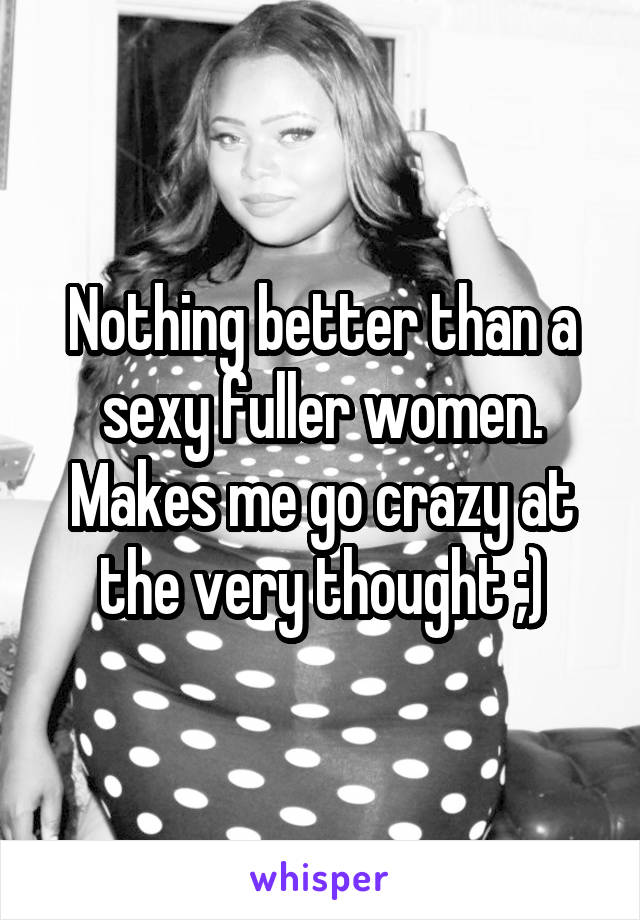 Nothing better than a sexy fuller women. Makes me go crazy at the very thought ;)