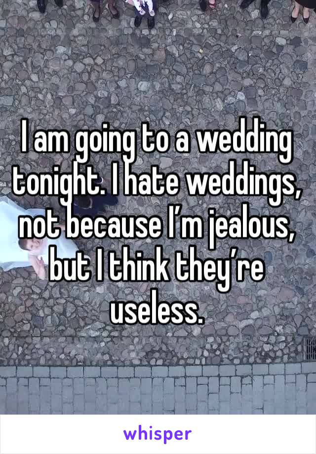 I am going to a wedding tonight. I hate weddings, not because I’m jealous, but I think they’re useless. 