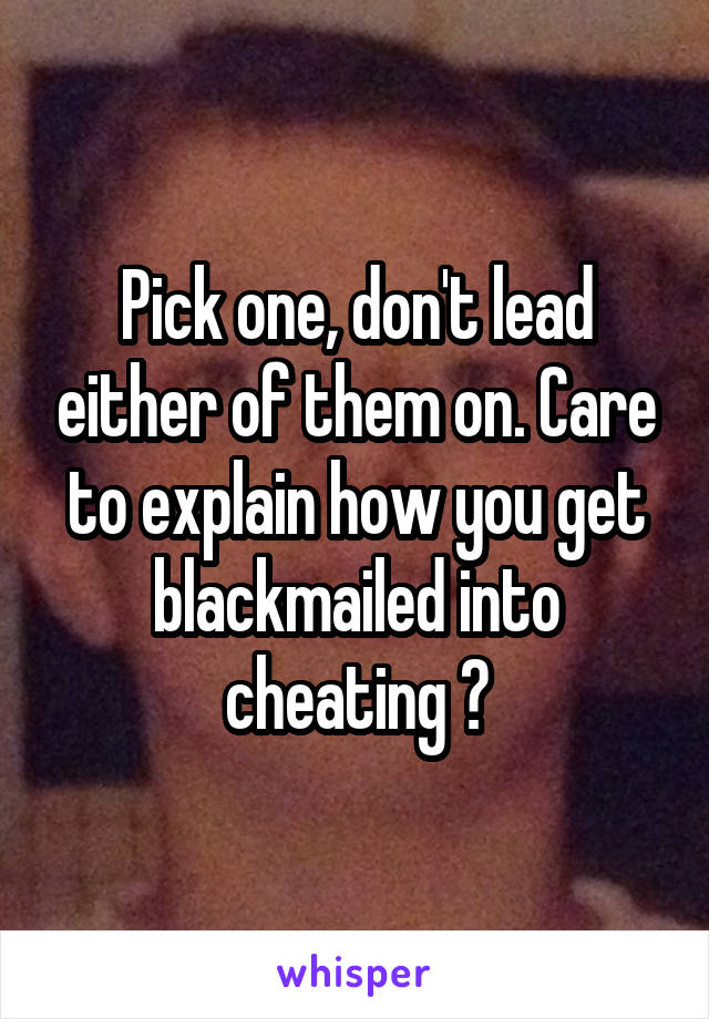Pick one, don't lead either of them on. Care to explain how you get blackmailed into cheating ?