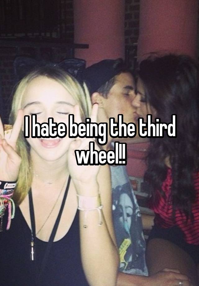  I hate being the third wheel!!