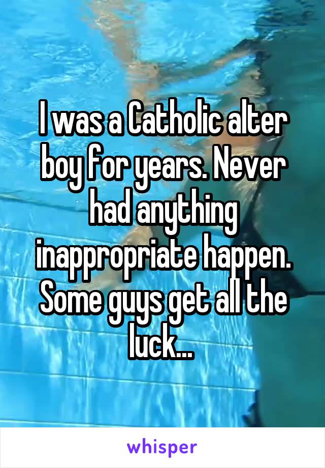 I was a Catholic alter boy for years. Never had anything inappropriate happen. Some guys get all the luck... 
