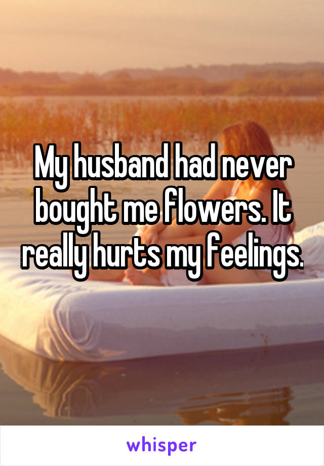 My husband had never bought me flowers. It really hurts my feelings. 