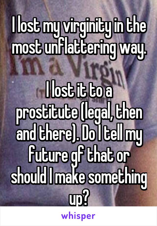 I lost my virginity in the most unflattering way. 
I lost it to a prostitute (legal, then and there). Do I tell my future gf that or should I make something up?