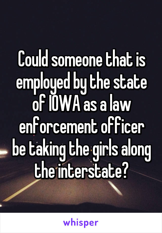 Could someone that is employed by the state of IOWA as a law enforcement officer be taking the girls along the interstate?