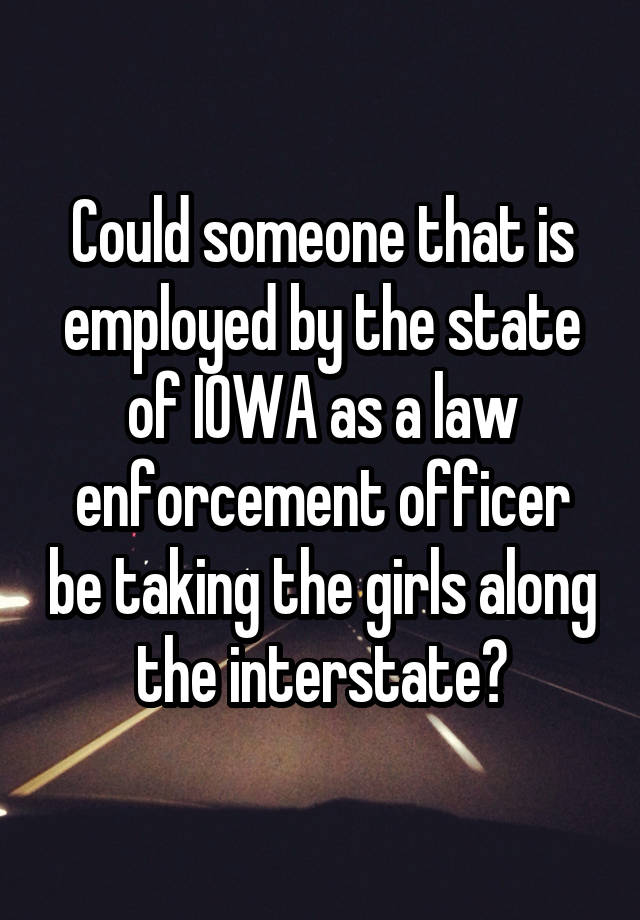 Could someone that is employed by the state of IOWA as a law enforcement officer be taking the girls along the interstate?