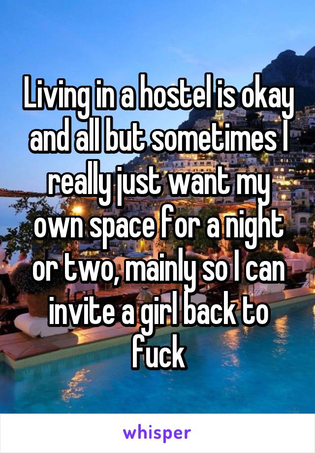 Living in a hostel is okay and all but sometimes I really just want my own space for a night or two, mainly so I can invite a girl back to fuck