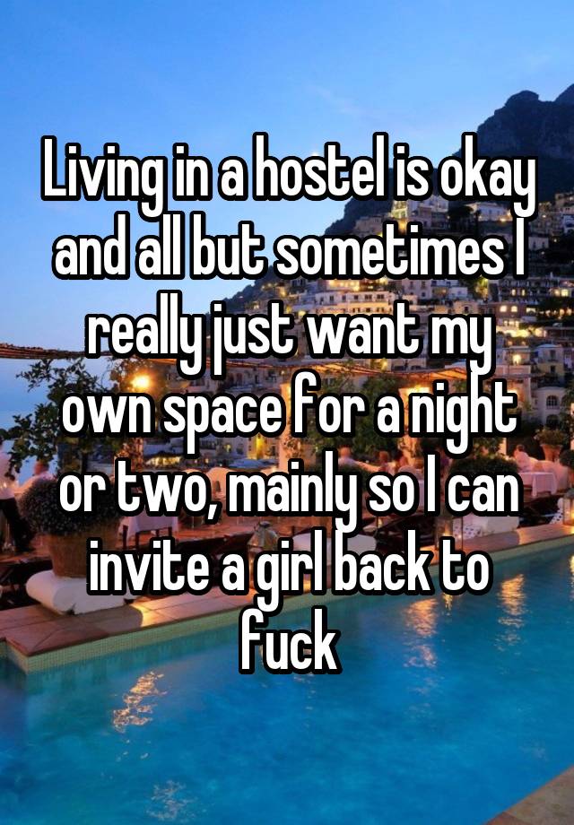 Living in a hostel is okay and all but sometimes I really just want my own space for a night or two, mainly so I can invite a girl back to fuck