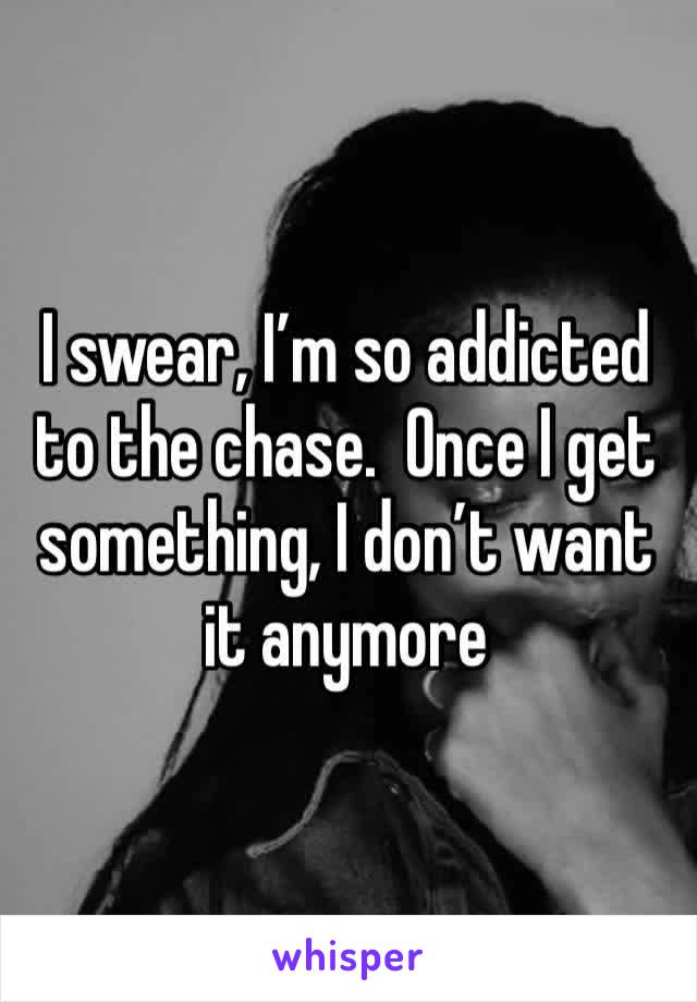 I swear, I’m so addicted to the chase.  Once I get something, I don’t want it anymore