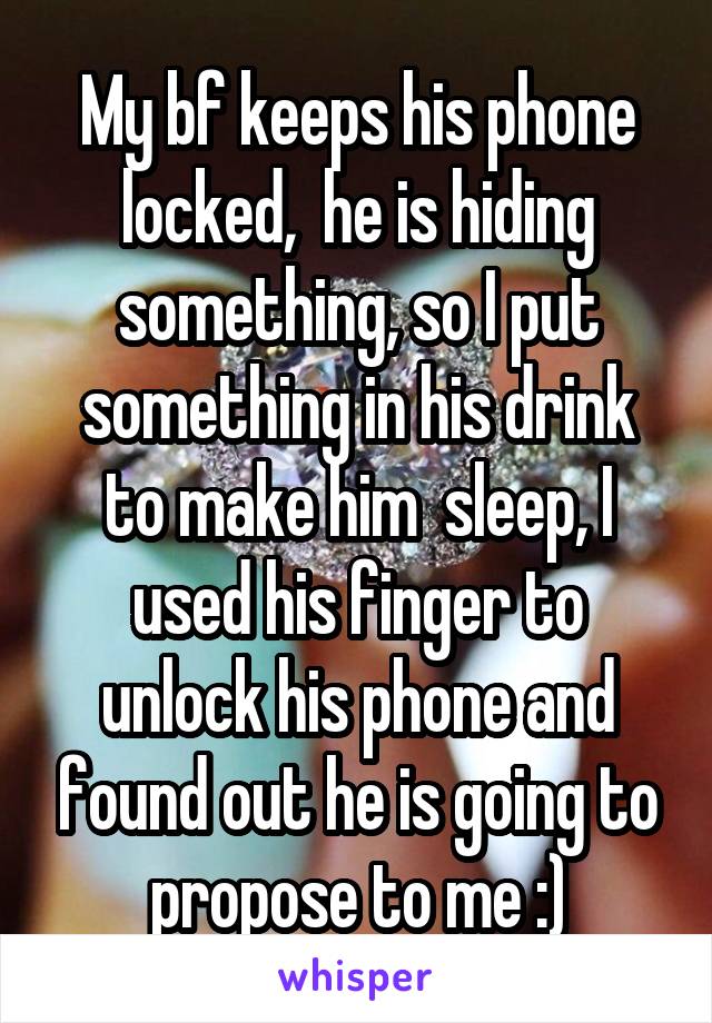 My bf keeps his phone locked,  he is hiding something, so I put something in his drink to make him  sleep, I used his finger to unlock his phone and found out he is going to propose to me :)