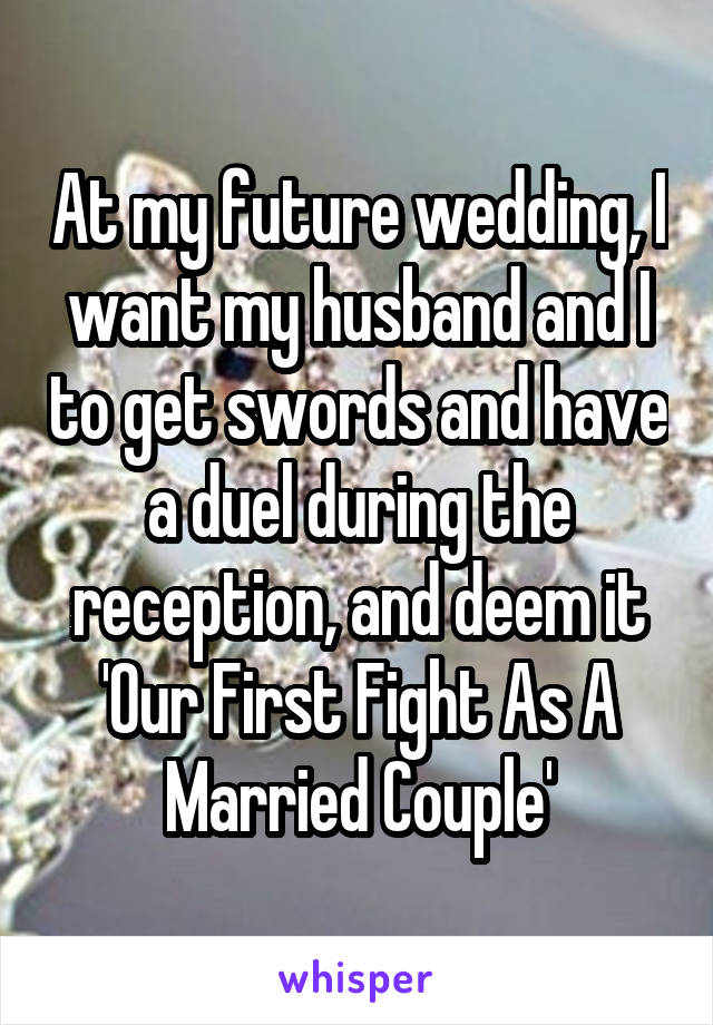 At my future wedding, I want my husband and I to get swords and have a duel during the reception, and deem it 'Our First Fight As A Married Couple'