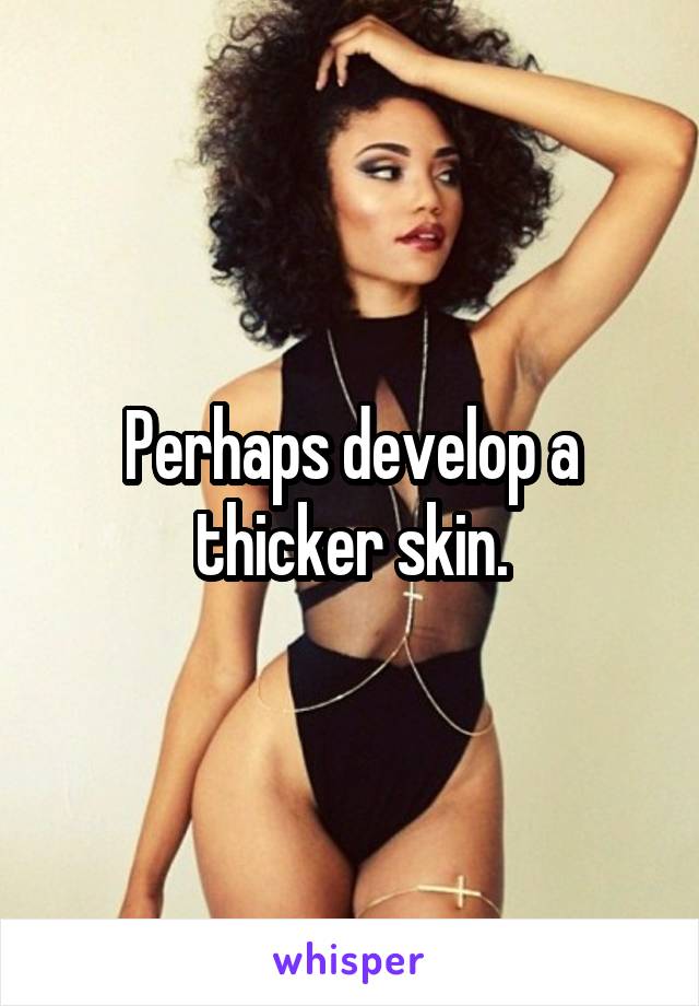 Perhaps develop a thicker skin.