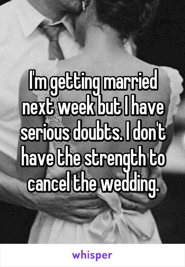 I'm getting married next week but I have serious doubts. I don't have the strength to cancel the wedding.