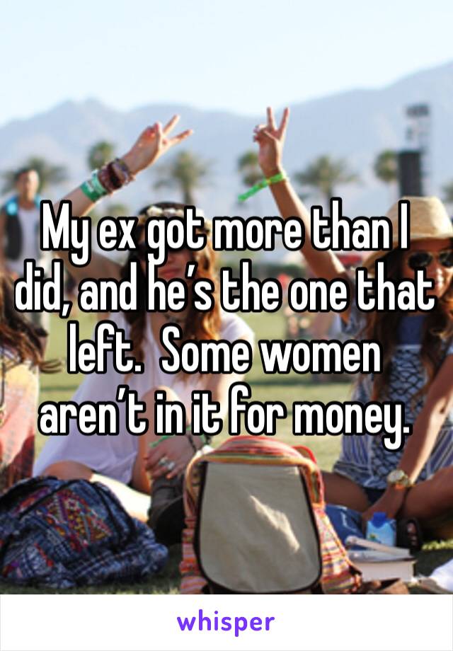 My ex got more than I did, and he’s the one that left.  Some women aren’t in it for money.