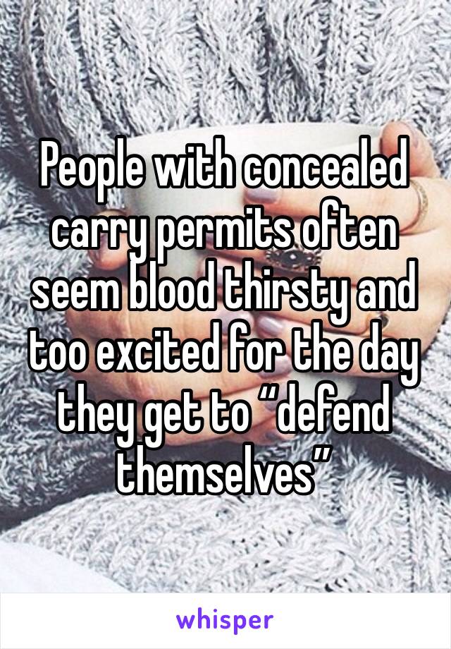 People with concealed carry permits often seem blood thirsty and too excited for the day they get to “defend themselves”