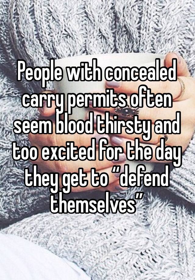 People with concealed carry permits often seem blood thirsty and too excited for the day they get to “defend themselves”