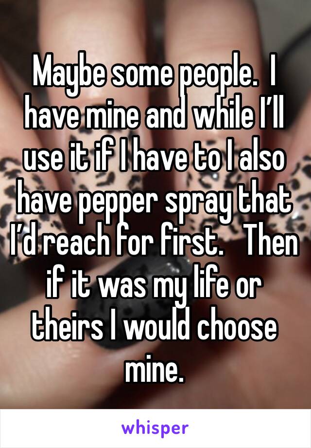 Maybe some people.  I have mine and while I’ll use it if I have to I also have pepper spray that I’d reach for first.   Then if it was my life or theirs I would choose mine.  