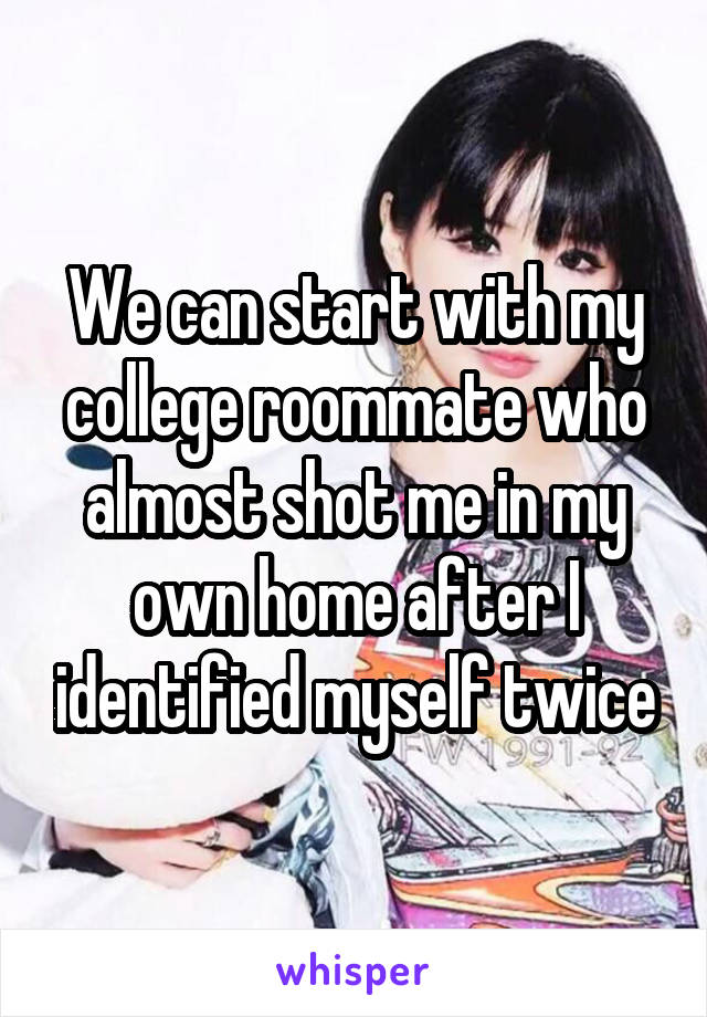 We can start with my college roommate who almost shot me in my own home after I identified myself twice