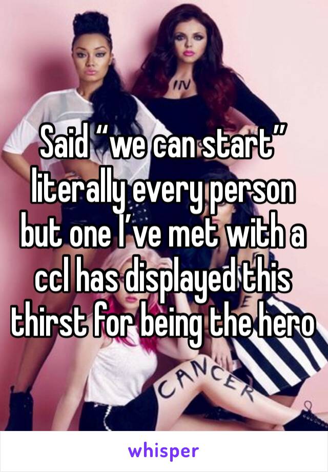 Said “we can start” literally every person but one I’ve met with a ccl has displayed this thirst for being the hero