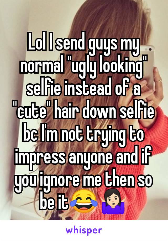 Lol I send guys my normal "ugly looking" selfie instead of a "cute" hair down selfie bc I'm not trying to impress anyone and if you ignore me then so be it😂🤷🏻