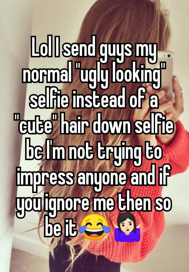 Lol I send guys my normal "ugly looking" selfie instead of a "cute" hair down selfie bc I'm not trying to impress anyone and if you ignore me then so be it😂🤷🏻