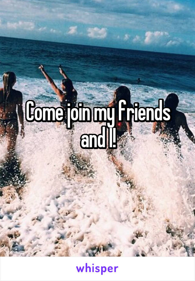 Come join my friends and I!
