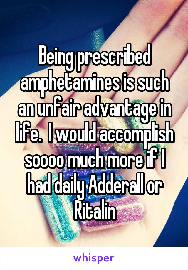 Being prescribed amphetamines is such an unfair advantage in life.  I would accomplish soooo much more if I had daily Adderall or Ritalin