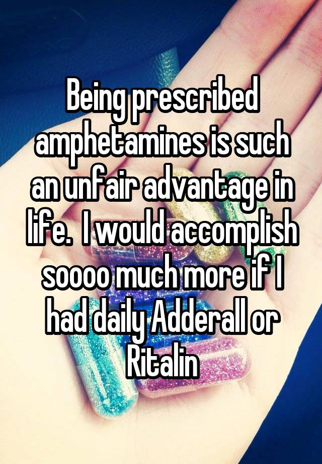 Being prescribed amphetamines is such an unfair advantage in life.  I would accomplish soooo much more if I had daily Adderall or Ritalin