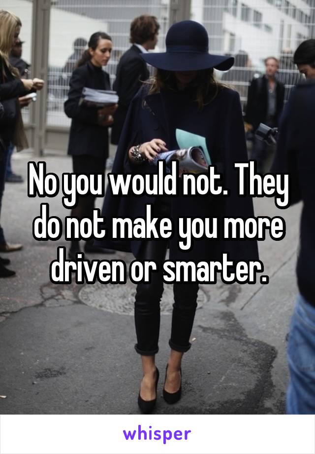 No you would not. They do not make you more driven or smarter.