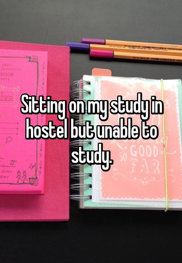 Sitting on my study in hostel but unable to study.