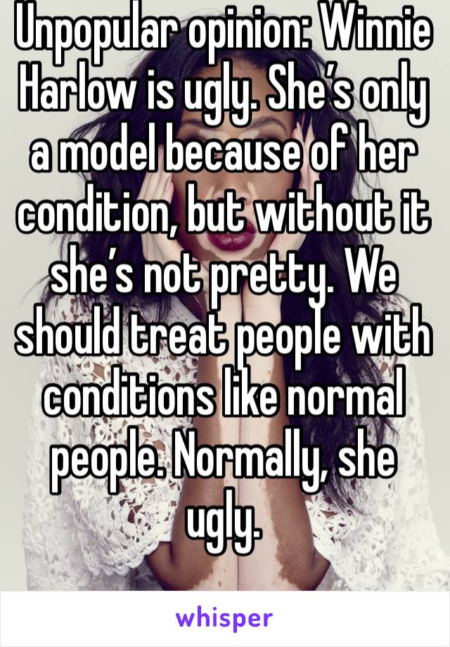 Unpopular opinion: Winnie Harlow is ugly. She’s only a model because of her condition, but without it she’s not pretty. We should treat people with conditions like normal people. Normally, she ugly. 