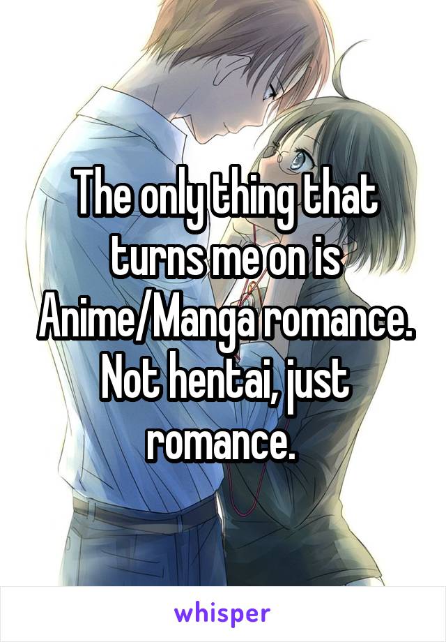 The only thing that turns me on is Anime/Manga romance. Not hentai, just romance. 