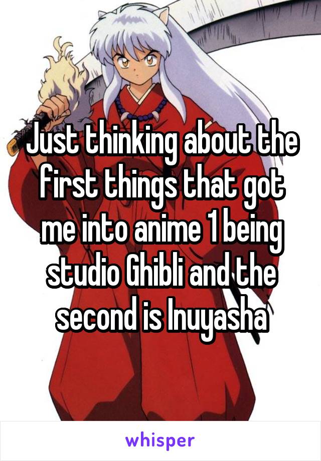 Just thinking about the first things that got me into anime 1 being studio Ghibli and the second is Inuyasha