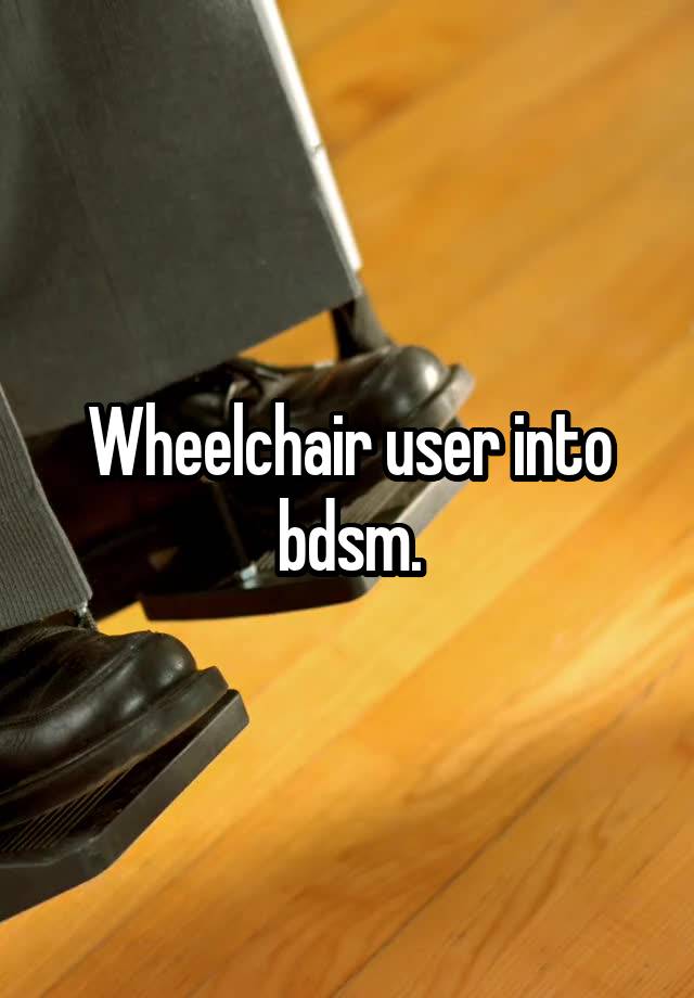 Wheelchair user into bdsm.