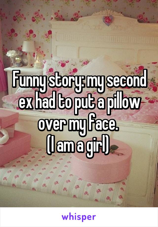 Funny story: my second ex had to put a pillow over my face. 
(I am a girl) 