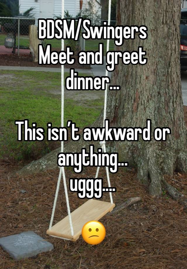 BDSM/Swingers 
Meet and greet 
dinner...

This isn’t awkward or anything... 
uggg....

😕