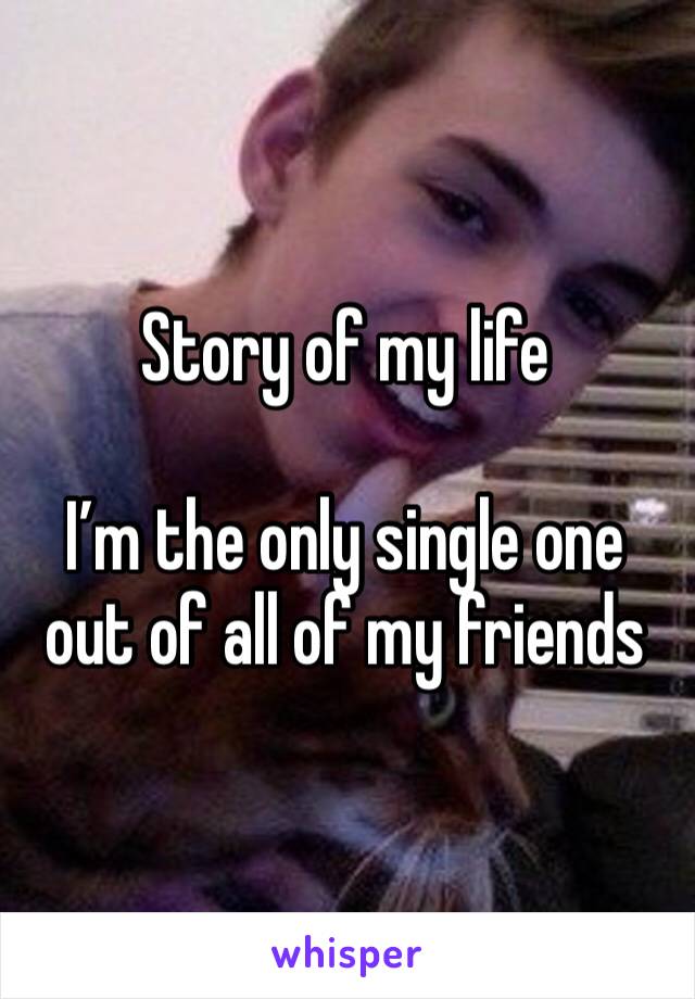 Story of my life

I’m the only single one out of all of my friends 