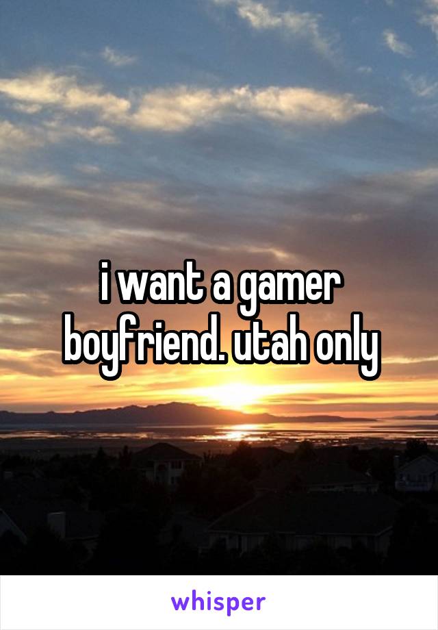 i want a gamer boyfriend. utah only