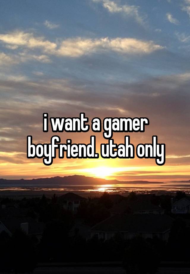 i want a gamer boyfriend. utah only