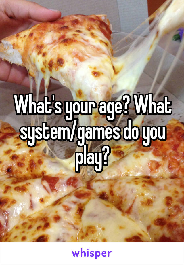 What's your age? What system/games do you play?