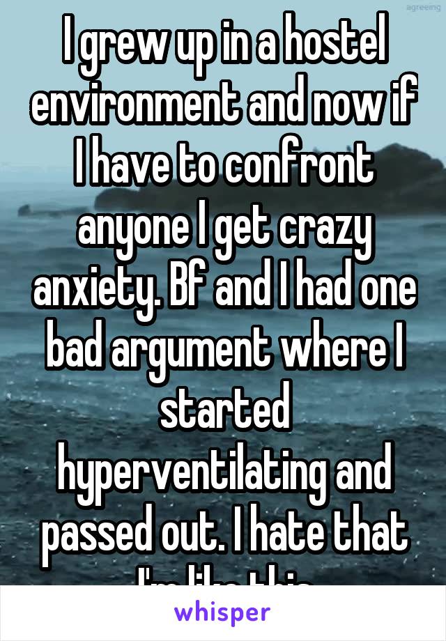 I grew up in a hostel environment and now if I have to confront anyone I get crazy anxiety. Bf and I had one bad argument where I started hyperventilating and passed out. I hate that I'm like this