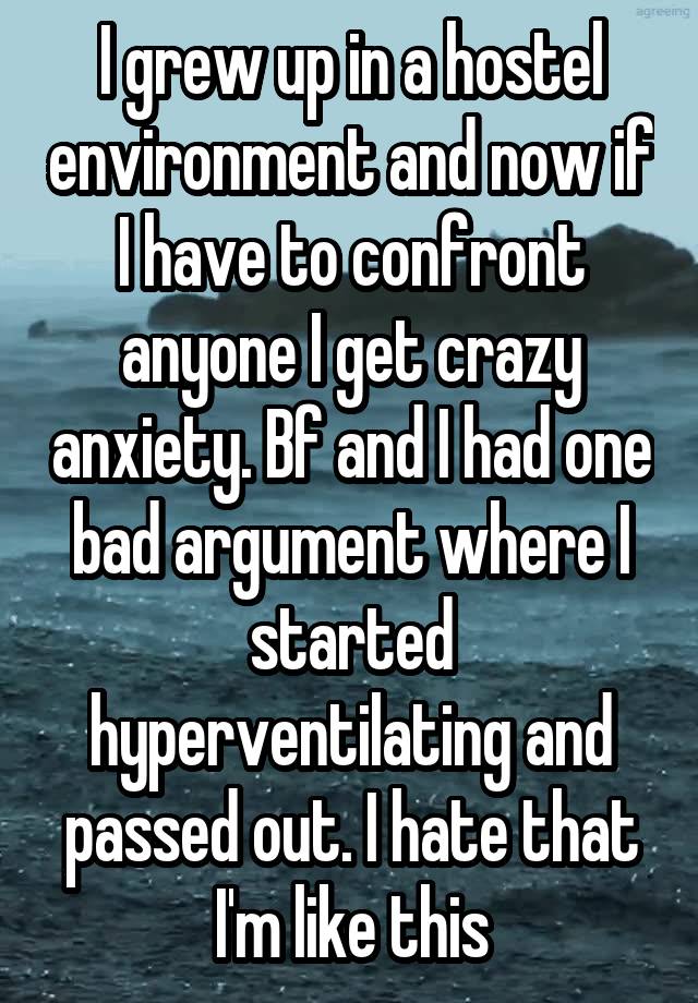 I grew up in a hostel environment and now if I have to confront anyone I get crazy anxiety. Bf and I had one bad argument where I started hyperventilating and passed out. I hate that I'm like this