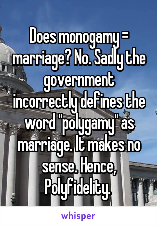 Does monogamy = marriage? No. Sadly the government incorrectly defines the word "polygamy" as marriage. It makes no sense. Hence, Polyfidelity. 