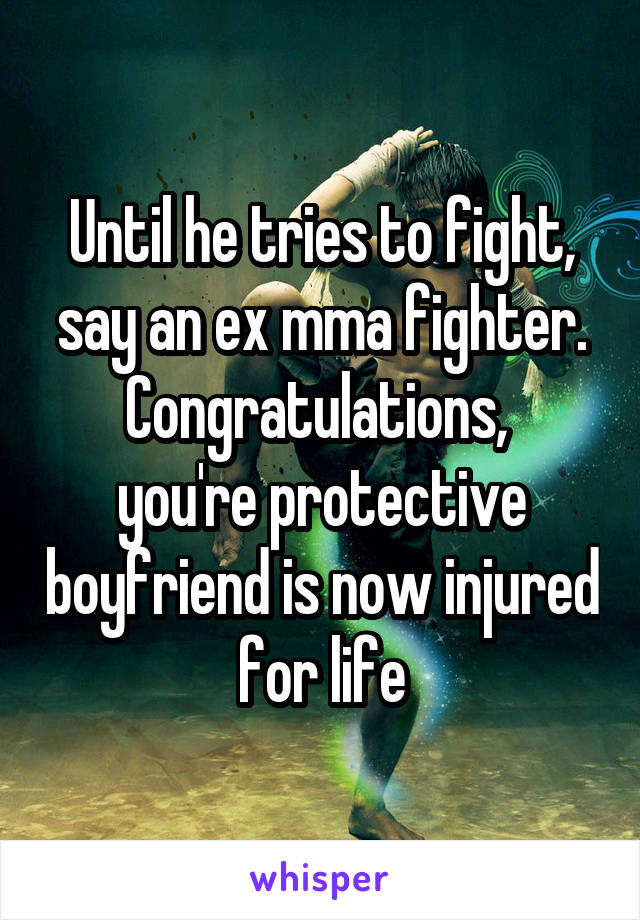 Until he tries to fight, say an ex mma fighter.
Congratulations,  you're protective boyfriend is now injured for life