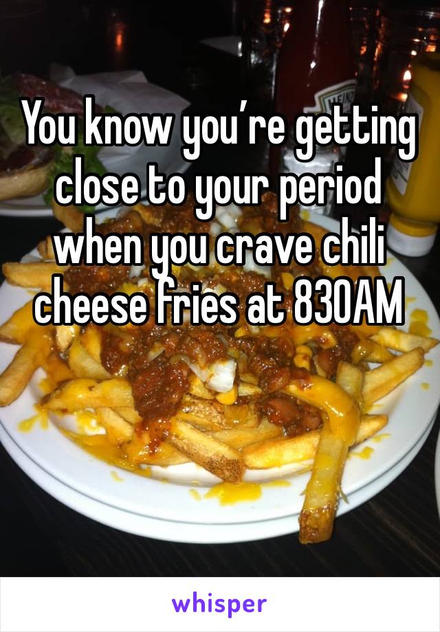 You know you’re getting close to your period when you crave chili cheese fries at 830AM