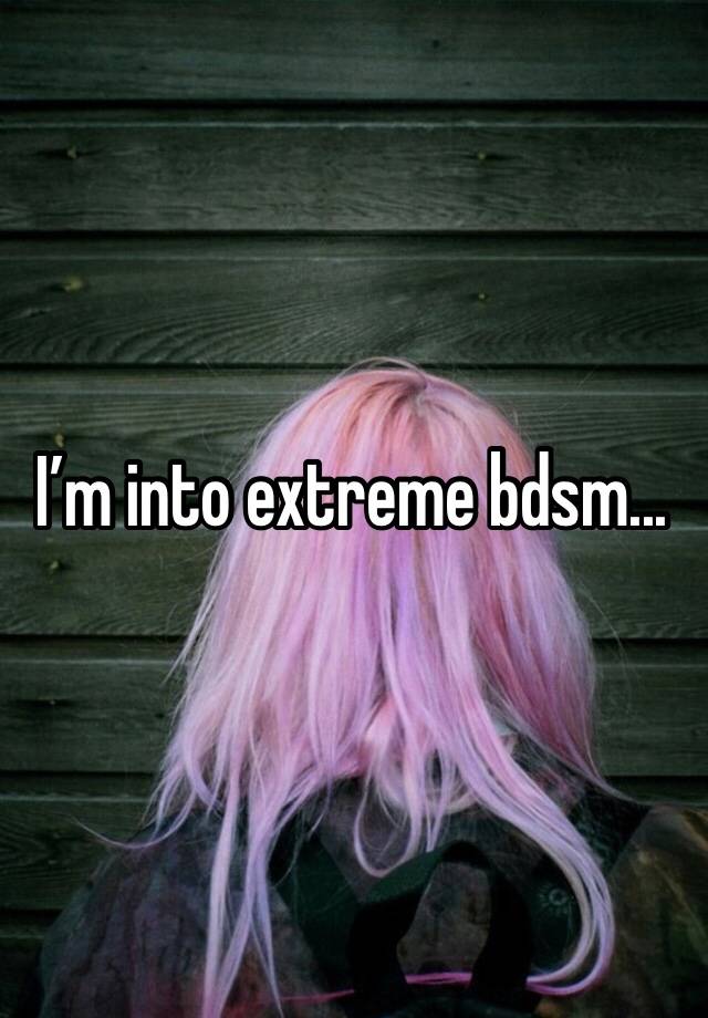 I’m into extreme bdsm...