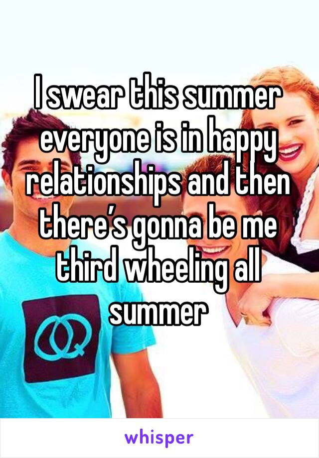 I swear this summer everyone is in happy relationships and then there’s gonna be me third wheeling all summer