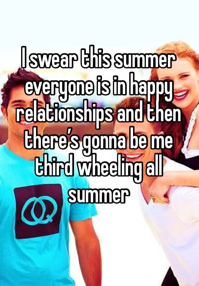 I swear this summer everyone is in happy relationships and then there’s gonna be me third wheeling all summer