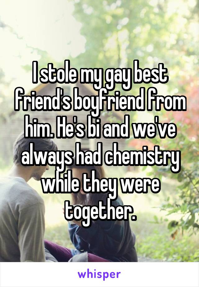 I stole my gay best friend's boyfriend from him. He's bi and we've always had chemistry while they were together.