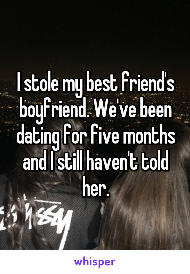I stole my best friend's boyfriend. We've been dating for five months and I still haven't told her.