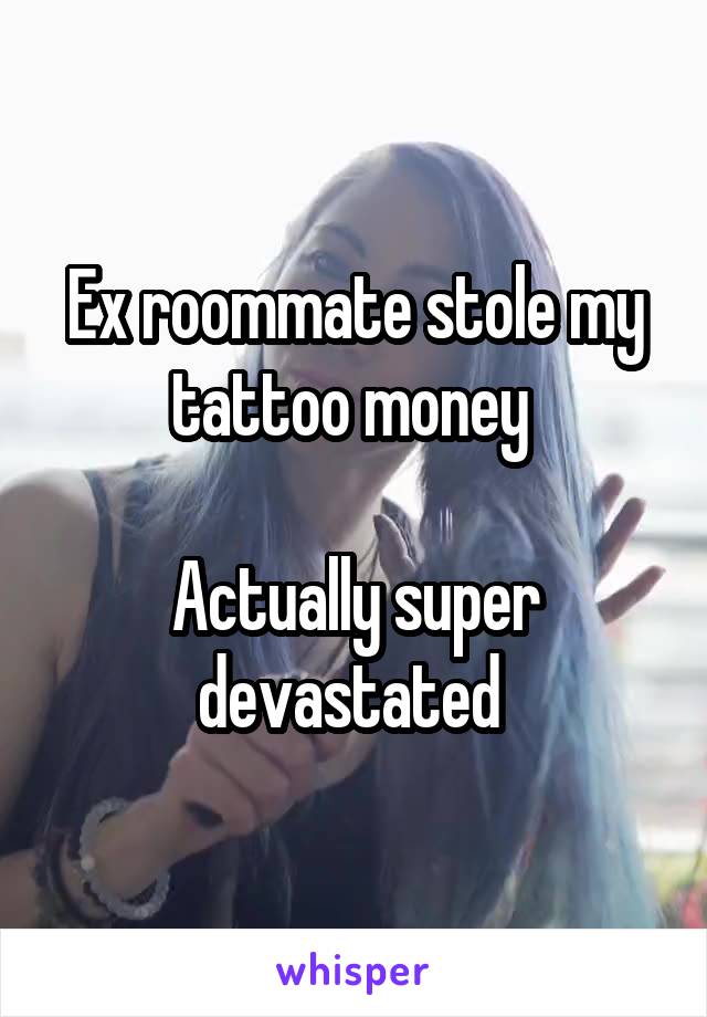 Ex roommate stole my tattoo money 

Actually super devastated 